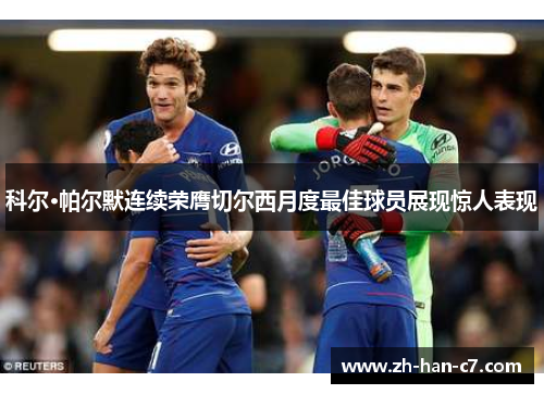 科尔·帕尔默连续荣膺切尔西月度最佳球员展现惊人表现