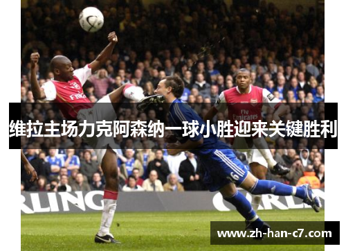 维拉主场力克阿森纳一球小胜迎来关键胜利