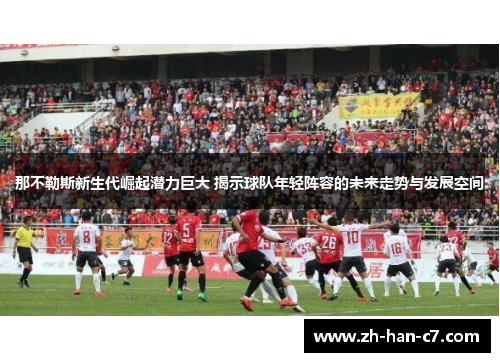 那不勒斯新生代崛起潜力巨大 揭示球队年轻阵容的未来走势与发展空间