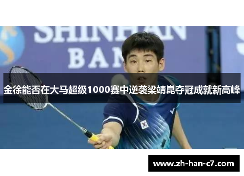 金徐能否在大马超级1000赛中逆袭梁靖崑夺冠成就新高峰