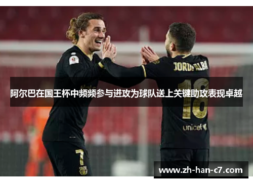 阿尔巴在国王杯中频频参与进攻为球队送上关键助攻表现卓越