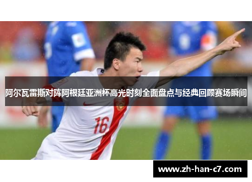 阿尔瓦雷斯对阵阿根廷亚洲杯高光时刻全面盘点与经典回顾赛场瞬间