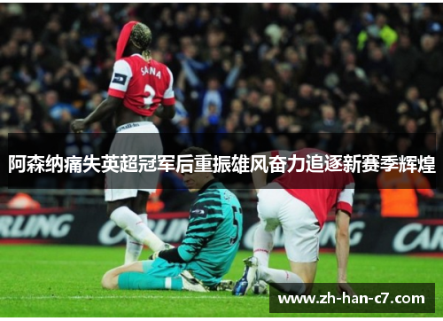阿森纳痛失英超冠军后重振雄风奋力追逐新赛季辉煌