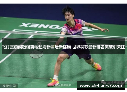 飞汀杰蔚阀敏强势崛起刷新羽坛新格局 世界羽联最新排名突破引关注