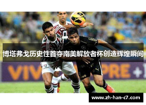 博塔弗戈历史性首夺南美解放者杯创造辉煌瞬间