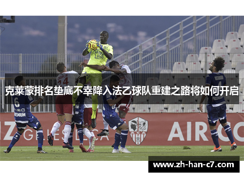 克莱蒙排名垫底不幸降入法乙球队重建之路将如何开启