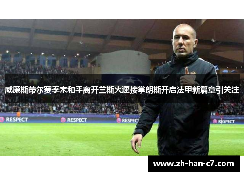威廉斯蒂尔赛季末和平离开兰斯火速接掌朗斯开启法甲新篇章引关注