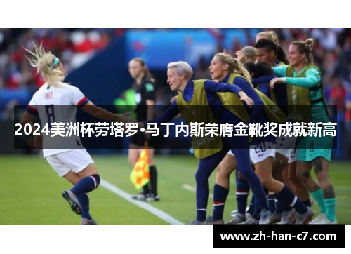 2024美洲杯劳塔罗·马丁内斯荣膺金靴奖成就新高 2024美洲杯劳塔罗·马丁内斯荣膺金靴奖成就新高