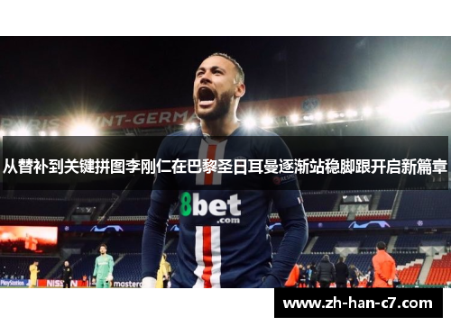 从替补到关键拼图李刚仁在巴黎圣日耳曼逐渐站稳脚跟开启新篇章 从替补到关键拼图李刚仁在巴黎圣日耳曼逐渐站稳脚跟开启新篇章