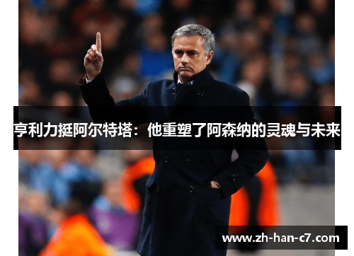 亨利力挺阿尔特塔:他重塑了阿森纳的灵魂与未来 亨利力挺阿尔特塔:他重塑了阿森纳的灵魂与未来