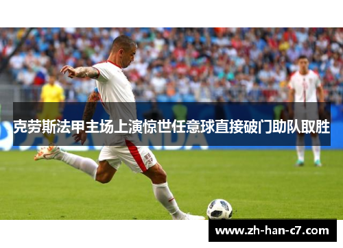 克劳斯法甲主场上演惊世任意球直接破门助队取胜 克劳斯法甲主场上演惊世任意球直接破门助队取胜