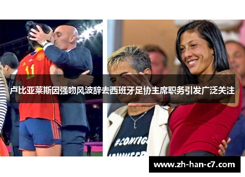 卢比亚莱斯因强吻风波辞去西班牙足协主席职务引发广泛关注 卢比亚莱斯因强吻风波辞去西班牙足协主席职务引发广泛关注