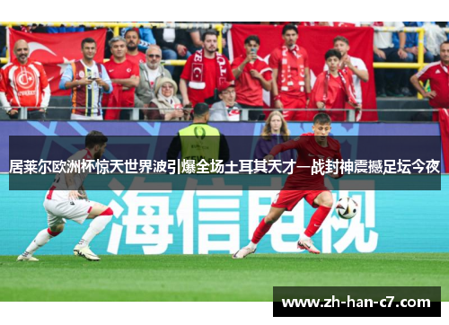居莱尔欧洲杯惊天世界波引爆全场土耳其天才一战封神震撼足坛今夜 居莱尔欧洲杯惊天世界波引爆全场土耳其天才一战封神震撼足坛今夜