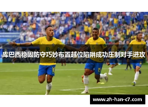 库巴西稳固防守巧妙布置越位陷阱成功压制对手进攻
