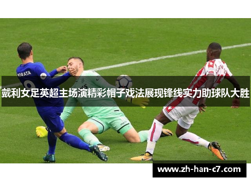 戴利女足英超主场演精彩帽子戏法展现锋线实力助球队大胜