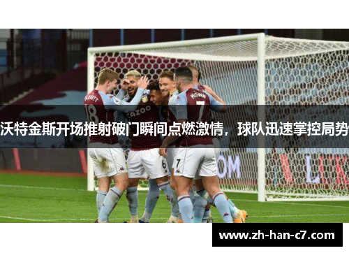 沃特金斯开场推射破门瞬间点燃激情,球队迅速掌控局势 沃特金斯开场推射破门瞬间点燃激情,球队迅速掌控局势