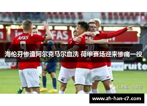 海伦芬惨遭阿尔克马尔血洗 荷甲赛场迎来惨痛一役 海伦芬惨遭阿尔克马尔血洗 荷甲赛场迎来惨痛一役