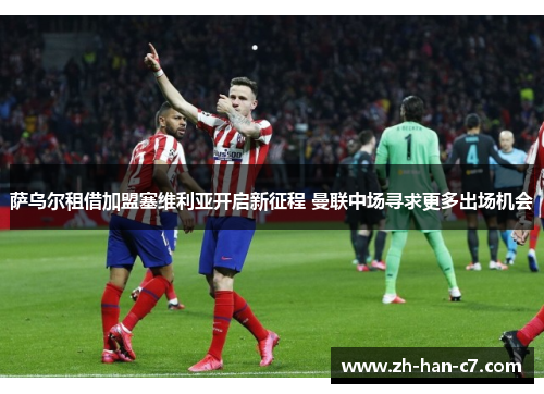 萨乌尔租借加盟塞维利亚开启新征程 曼联中场寻求更多出场机会