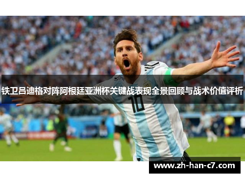 铁卫吕迪格对阵阿根廷亚洲杯关键战表现全景回顾与战术价值评析