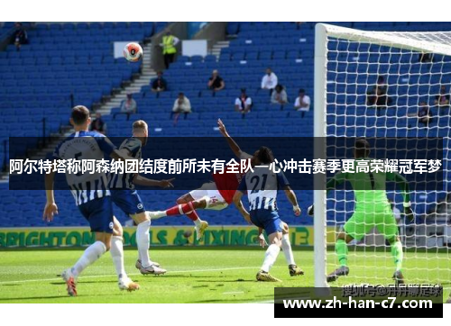 阿尔特塔称阿森纳团结度前所未有全队一心冲击赛季更高荣耀冠军梦 阿尔特塔称阿森纳团结度前所未有全队一心冲击赛季更高荣耀冠军梦
