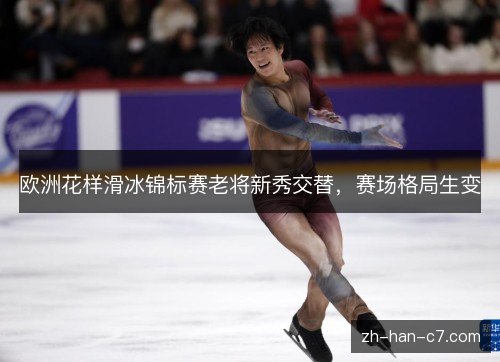 欧洲花样滑冰锦标赛老将新秀交替，赛场格局生变