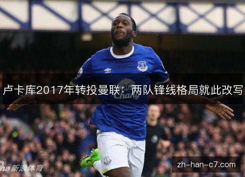 卢卡库2017年转投曼联:两队锋线格局就此改写 卢卡库2017年转投曼联:两队锋线格局就此改写